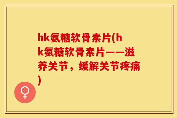 hk氨糖软骨素片(hk氨糖软骨素片——滋养关节，缓解关节疼痛)