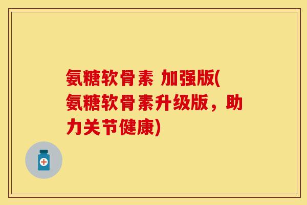 氨糖软骨素 加强版(氨糖软骨素升级版，助力关节健康)