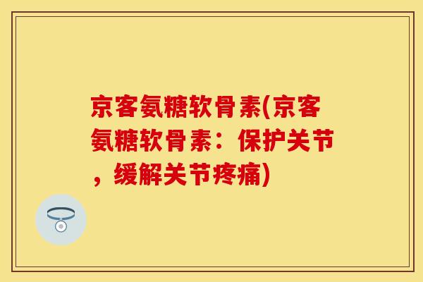 京客氨糖软骨素(京客氨糖软骨素：保护关节，缓解关节疼痛)