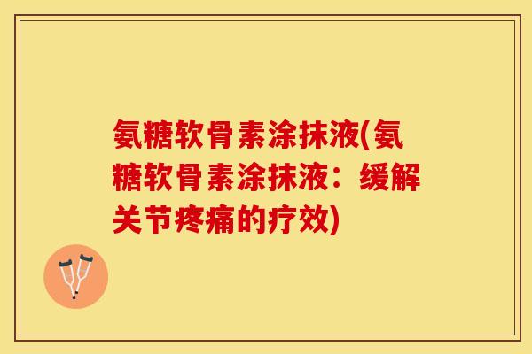 氨糖软骨素涂抹液(氨糖软骨素涂抹液：缓解关节疼痛的疗效)