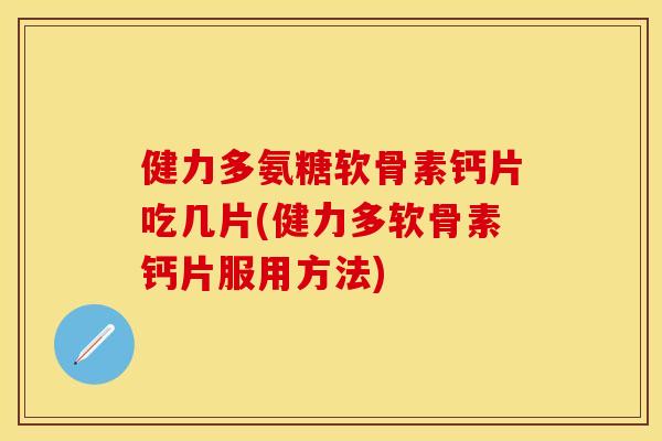 健力多氨糖软骨素钙片吃几片(健力多软骨素钙片服用方法)