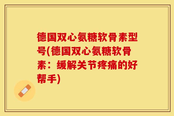 德国双心氨糖软骨素型号(德国双心氨糖软骨素：缓解关节疼痛的好帮手)