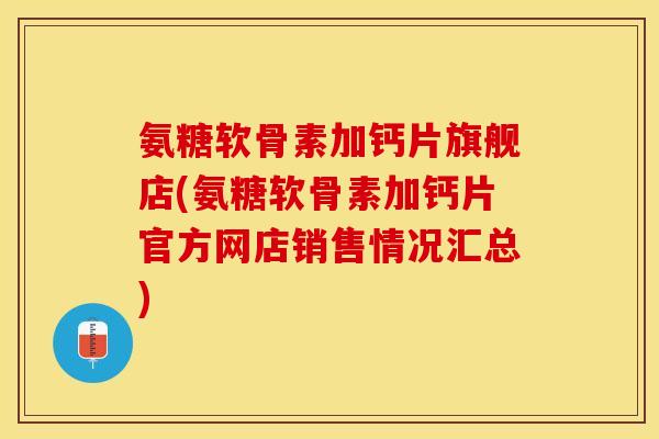 氨糖软骨素加钙片旗舰店(氨糖软骨素加钙片官方网店销售情况汇总)