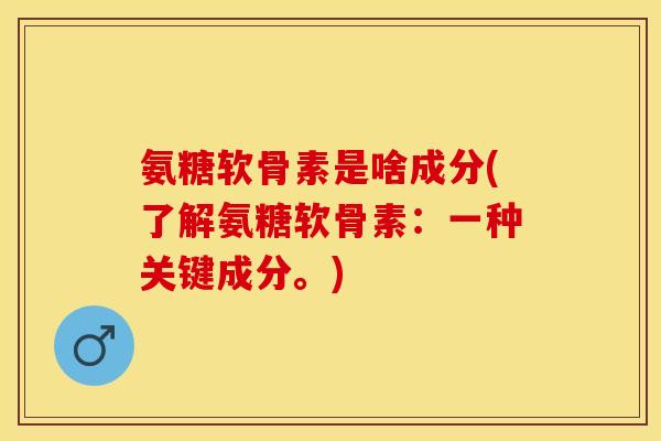 氨糖软骨素是啥成分(了解氨糖软骨素：一种关键成分。)