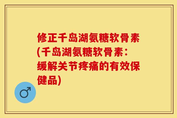 修正千岛湖氨糖软骨素(千岛湖氨糖软骨素：缓解关节疼痛的有效保健品)
