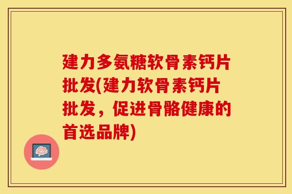 建力多氨糖软骨素钙片批发(建力软骨素钙片批发，促进骨骼健康的首选品牌)