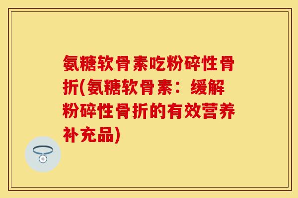 氨糖软骨素吃粉碎性骨折(氨糖软骨素：缓解粉碎性骨折的有效营养补充品)