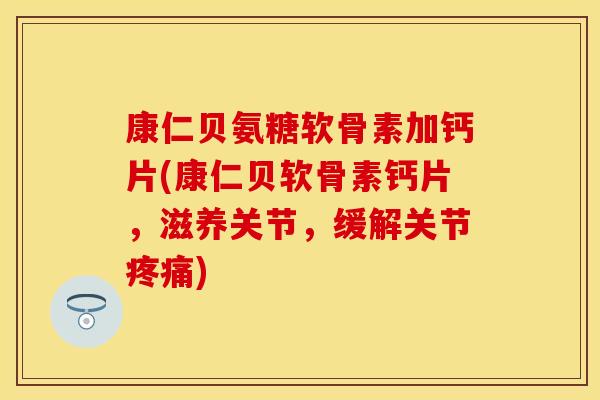 康仁贝氨糖软骨素加钙片(康仁贝软骨素钙片，滋养关节，缓解关节疼痛)