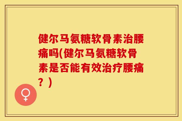 健尔马氨糖软骨素治腰痛吗(健尔马氨糖软骨素是否能有效治疗腰痛？)