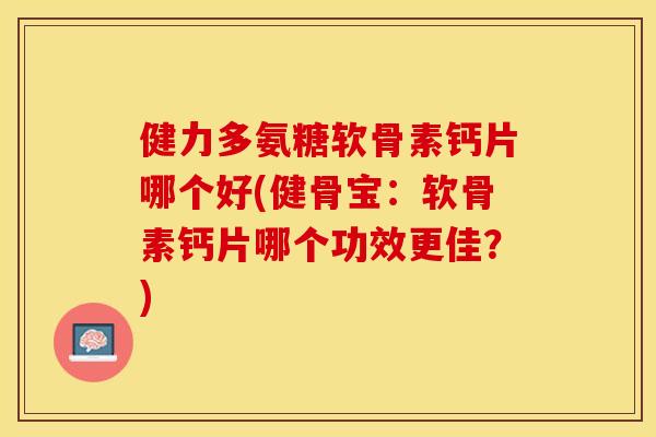 健力多氨糖软骨素钙片哪个好(健骨宝：软骨素钙片哪个功效更佳？)