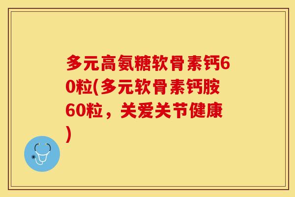 多元高氨糖软骨素钙60粒(多元软骨素钙胺60粒，关爱关节健康)