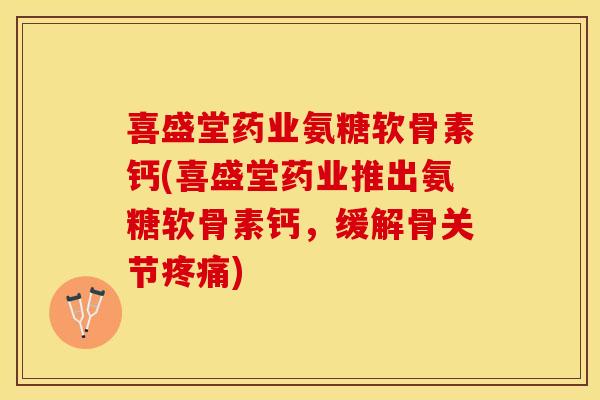 喜盛堂药业氨糖软骨素钙(喜盛堂药业推出氨糖软骨素钙，缓解骨关节疼痛)