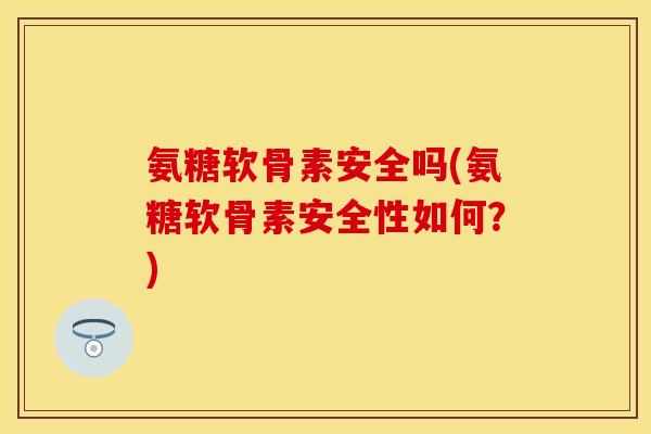 氨糖软骨素安全吗(氨糖软骨素安全性如何？)