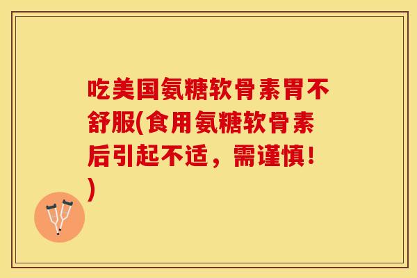 吃美国氨糖软骨素胃不舒服(食用氨糖软骨素后引起不适，需谨慎！)