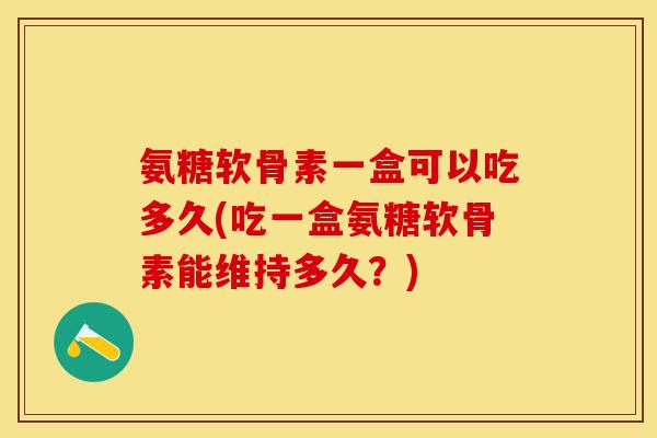 氨糖软骨素一盒可以吃多久(吃一盒氨糖软骨素能维持多久？)-第1张图片-关节保镖