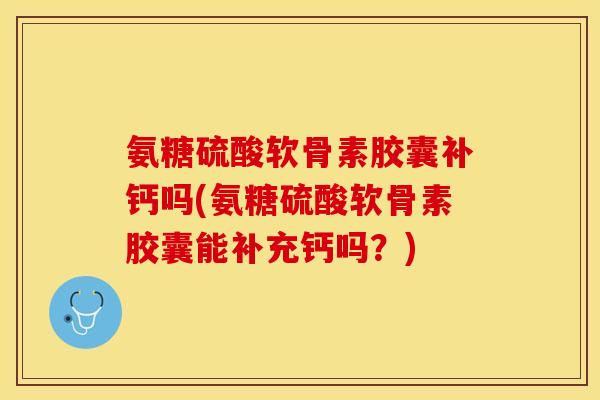 氨糖硫酸软骨素胶囊补钙吗(氨糖硫酸软骨素胶囊能补充钙吗？)