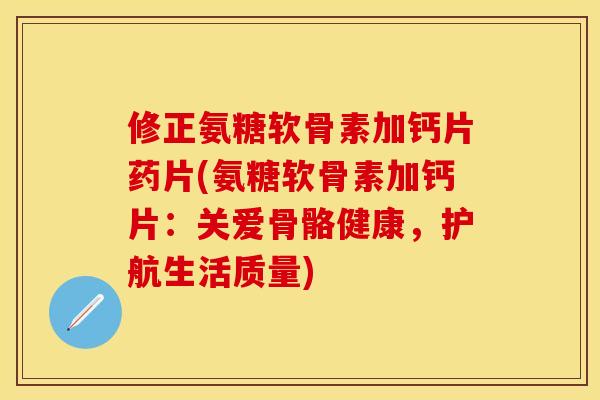 修正氨糖软骨素加钙片药片(氨糖软骨素加钙片：关爱骨骼健康，护航生活质量)-第1张图片-关节保镖