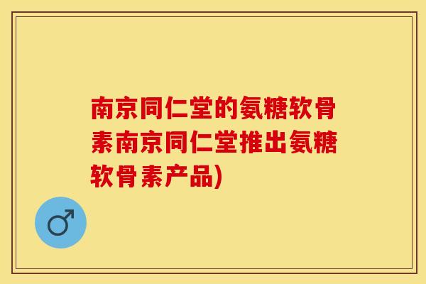 南京同仁堂的氨糖软骨素南京同仁堂推出氨糖软骨素产品)