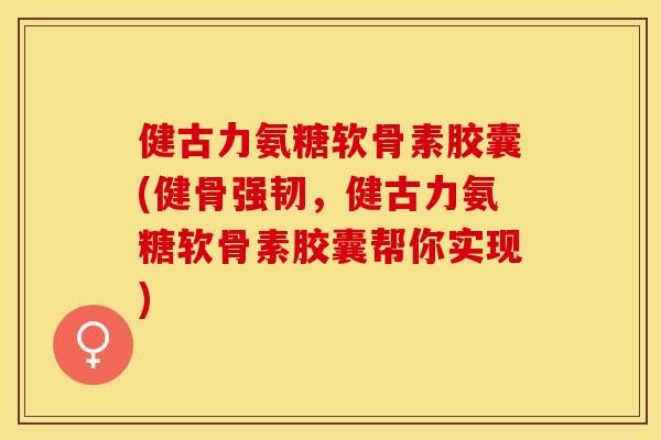 健古力氨糖软骨素胶囊(健骨强韧，健古力氨糖软骨素胶囊帮你实现)