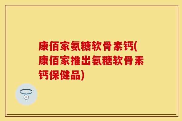 康佰家氨糖软骨素钙(康佰家推出氨糖软骨素钙保健品)-第1张图片-关节保镖