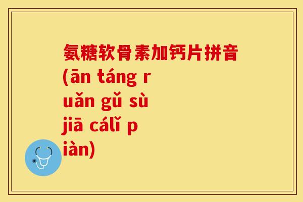 氨糖软骨素加钙片拼音(ān táng ruǎn gǔ sù jiā cálǐ piàn)