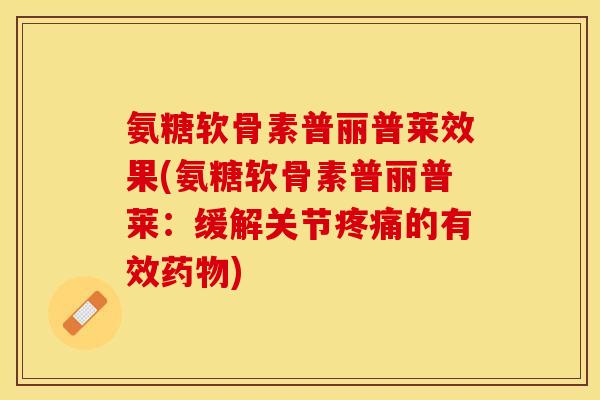 氨糖软骨素普丽普莱效果(氨糖软骨素普丽普莱：缓解关节疼痛的有效药物)