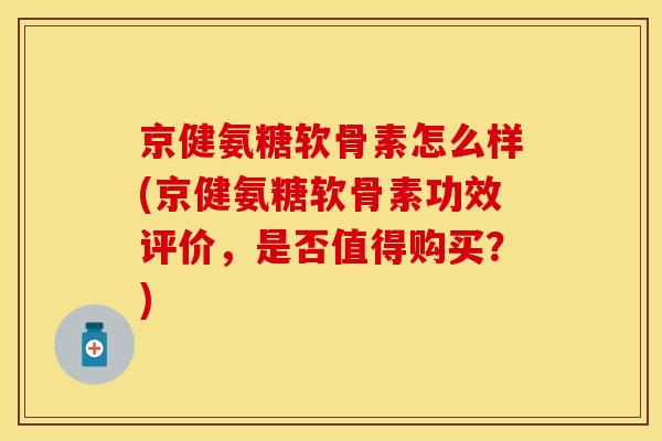 京健氨糖软骨素怎么样(京健氨糖软骨素功效评价，是否值得购买？)