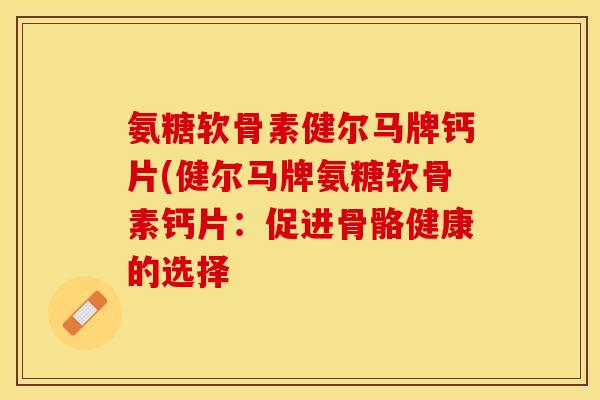 氨糖软骨素健尔马牌钙片(健尔马牌氨糖软骨素钙片：促进骨骼健康的选择