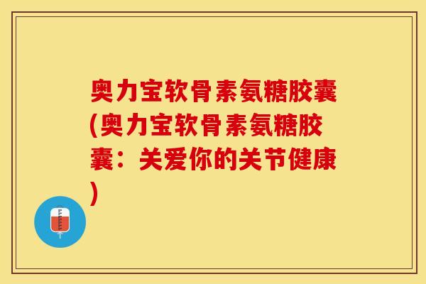 奥力宝软骨素氨糖胶囊(奥力宝软骨素氨糖胶囊：关爱你的关节健康)