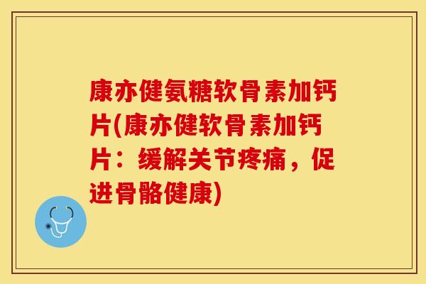 康亦健氨糖软骨素加钙片(康亦健软骨素加钙片：缓解关节疼痛，促进骨骼健康)