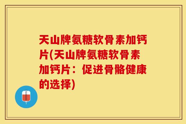 天山牌氨糖软骨素加钙片(天山牌氨糖软骨素加钙片：促进骨骼健康的选择)