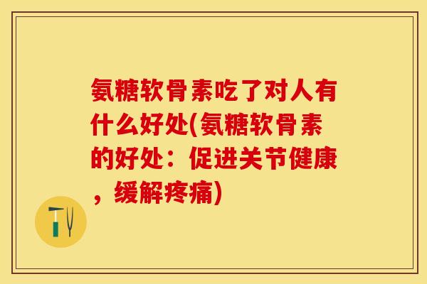 氨糖软骨素吃了对人有什么好处(氨糖软骨素的好处：促进关节健康，缓解疼痛)