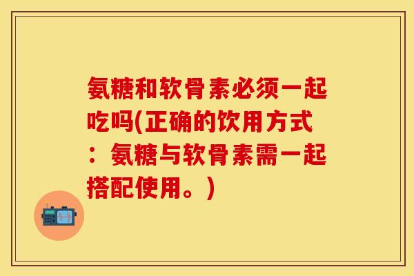 氨糖和软骨素必须一起吃吗(正确的饮用方式：氨糖与软骨素需一起搭配使用。)