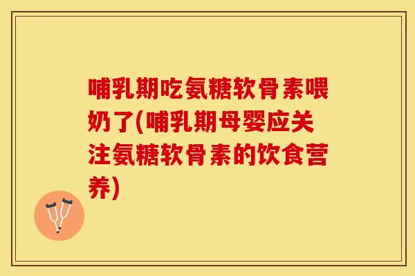 哺乳期吃氨糖软骨素喂奶了(哺乳期母婴应关注氨糖软骨素的饮食营养)