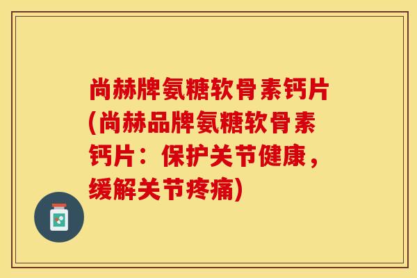 尚赫牌氨糖软骨素钙片(尚赫品牌氨糖软骨素钙片：保护关节健康，缓解关节疼痛)