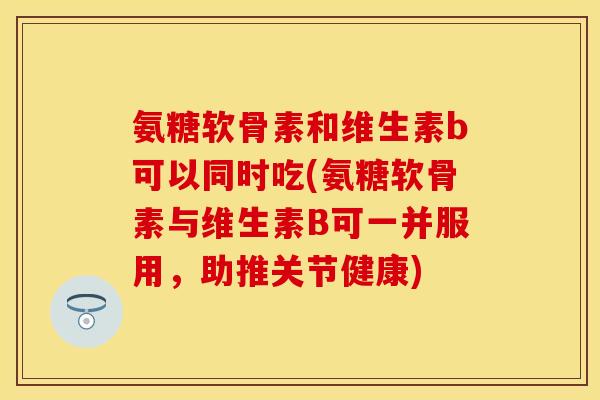 氨糖软骨素和维生素b可以同时吃(氨糖软骨素与维生素B可一并服用，助推关节健康)