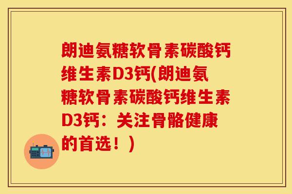 朗迪氨糖软骨素碳酸钙维生素D3钙(朗迪氨糖软骨素碳酸钙维生素D3钙：关注骨骼健康的首选！)