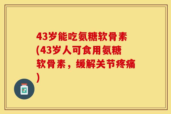 43岁能吃氨糖软骨素(43岁人可食用氨糖软骨素，缓解关节疼痛)