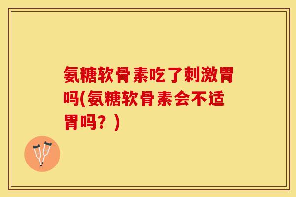 氨糖软骨素吃了刺激胃吗(氨糖软骨素会不适胃吗？)