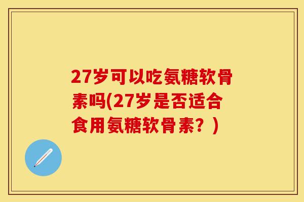 27岁可以吃氨糖软骨素吗(27岁是否适合食用氨糖软骨素?)-第1张图片-关节保镖 27岁可以吃氨糖软骨素吗(27岁是否适合食用氨糖软骨素?)-第1张图片-关节保镖