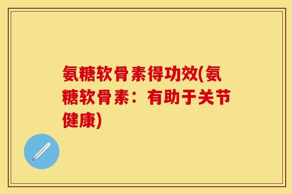 氨糖软骨素得功效(氨糖软骨素：有助于关节健康)