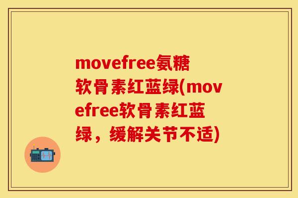 movefree氨糖软骨素红蓝绿(movefree软骨素红蓝绿，缓解关节不适)