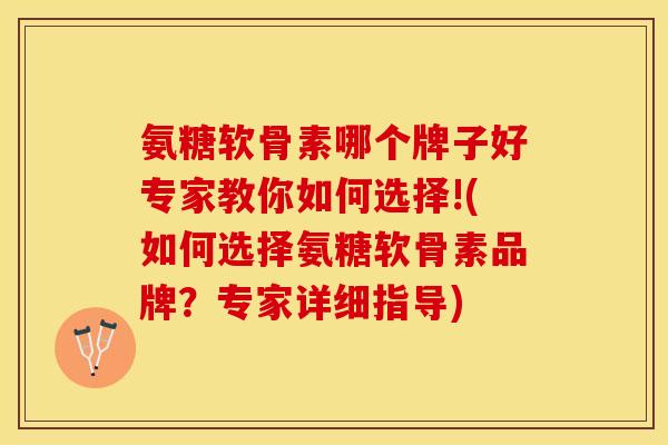 氨糖软骨素哪个牌子好专家教你如何选择!(如何选择氨糖软骨素品牌？专家详细指导)