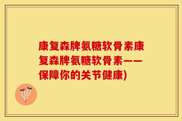 康复森牌氨糖软骨素康复森牌氨糖软骨素——保障你的关节健康)