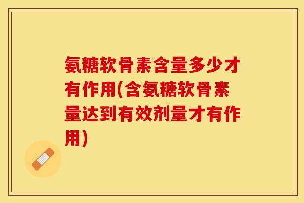 氨糖软骨素含量多少才有作用(含氨糖软骨素量达到有效剂量才有作用)