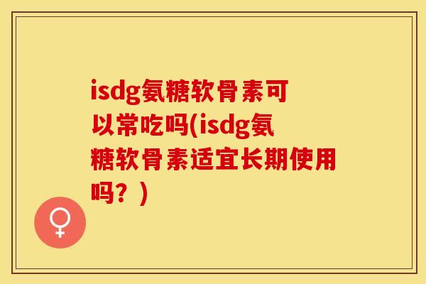 isdg氨糖软骨素可以常吃吗(isdg氨糖软骨素适宜长期使用吗？)