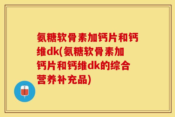 氨糖软骨素加钙片和钙维dk(氨糖软骨素加钙片和钙维dk的综合营养补充品)