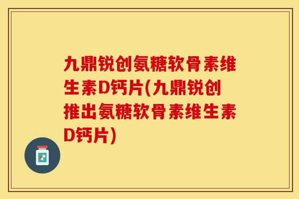 九鼎锐创氨糖软骨素维生素D钙片(九鼎锐创推出氨糖软骨素维生素D钙片)