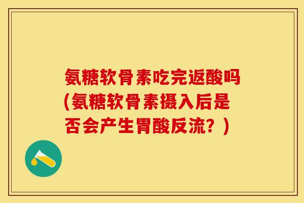 氨糖软骨素吃完返酸吗(氨糖软骨素摄入后是否会产生胃酸反流？)
