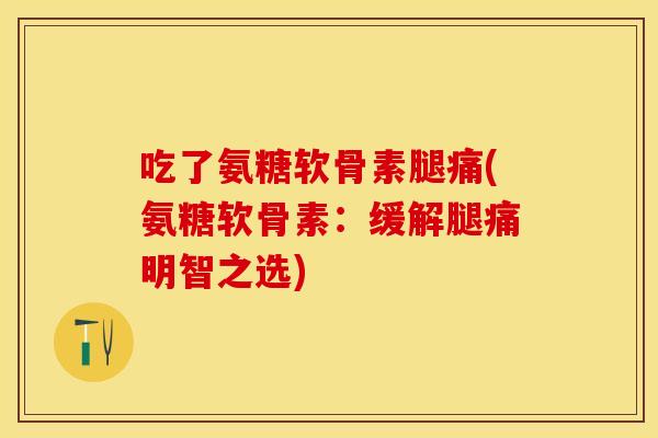 吃了氨糖软骨素腿痛(氨糖软骨素：缓解腿痛明智之选)-第1张图片-关节保镖